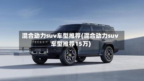 混合动力suv车型推荐(混合动力suv车型推荐15万)
