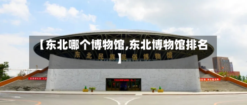 【东北哪个博物馆,东北博物馆排名】