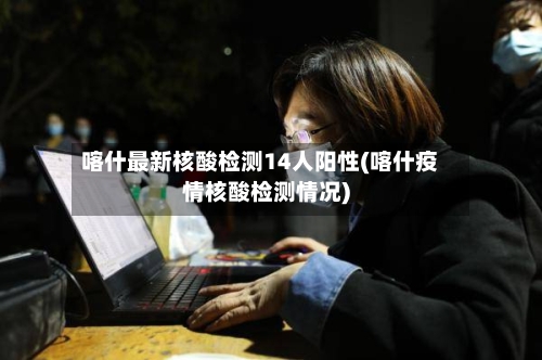 喀什最新核酸检测14人阳性(喀什疫情核酸检测情况)