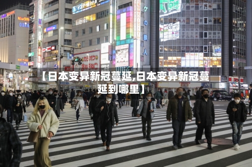 【日本变异新冠蔓延,日本变异新冠蔓延到哪里】