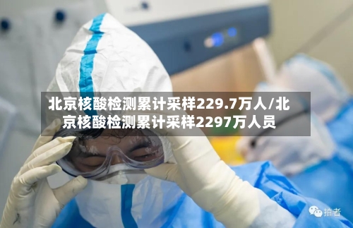 北京核酸检测累计采样229.7万人/北京核酸检测累计采样2297万人员