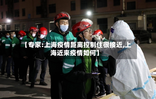 【专家:上海疫情距离控制住很接近,上海近来疫情如何】