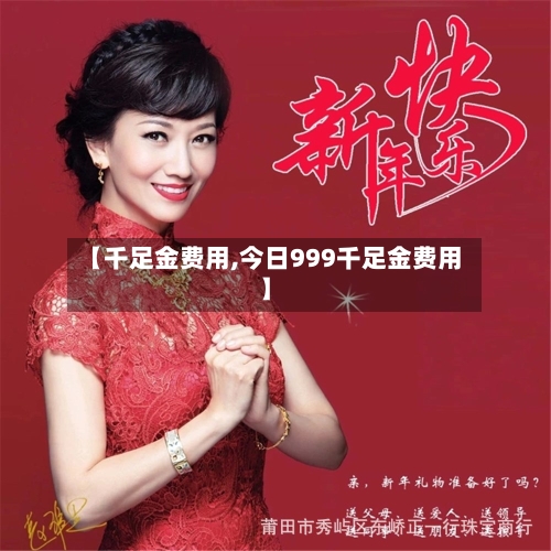 【千足金费用,今日999千足金费用】