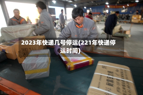 2023年快递几号停运(221年快递停运时间)-第2张图片