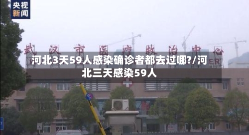 河北3天59人感染确诊者都去过哪?/河北三天感染59人