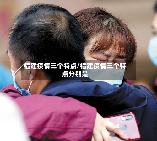 福建疫情三个特点/福建疫情三个特点分别是-第3张图片