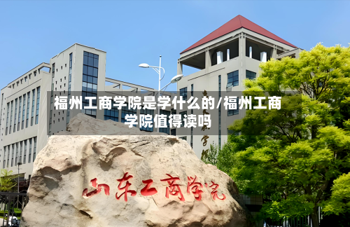 福州工商学院是学什么的/福州工商学院值得读吗-第2张图片