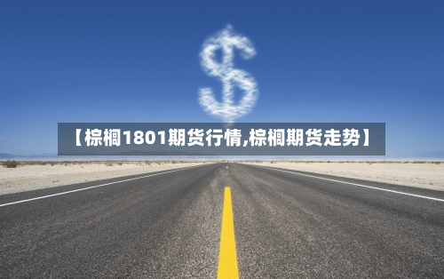 【棕榈1801期货行情,棕榈期货走势】-第2张图片