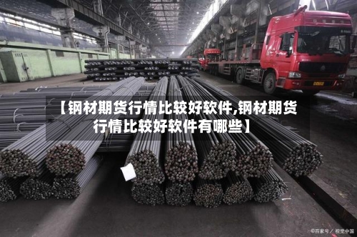 【钢材期货行情比较好软件,钢材期货行情比较好软件有哪些】
