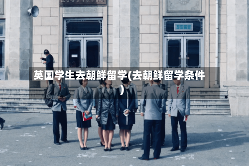 英国学生去朝鲜留学(去朝鲜留学条件)-第3张图片