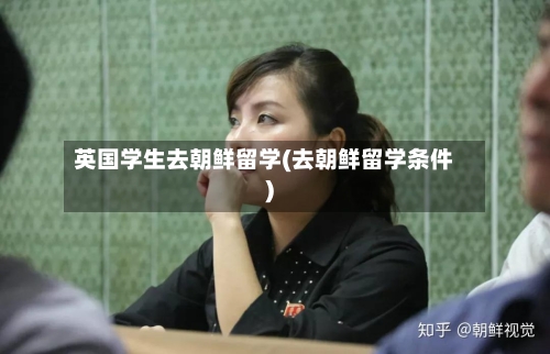 英国学生去朝鲜留学(去朝鲜留学条件)