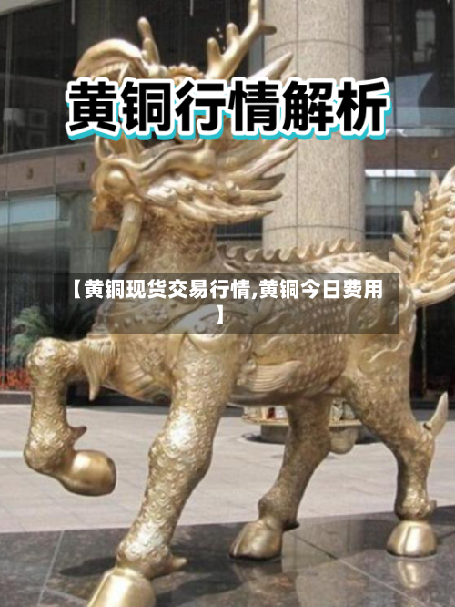 【黄铜现货交易行情,黄铜今日费用】