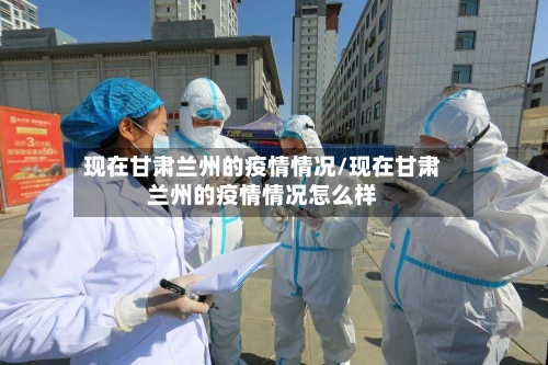 现在甘肃兰州的疫情情况/现在甘肃兰州的疫情情况怎么样-第2张图片