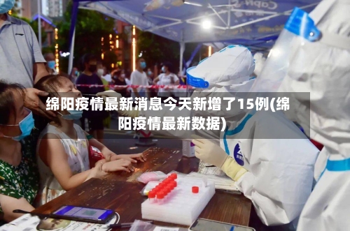 绵阳疫情最新消息今天新增了15例(绵阳疫情最新数据)