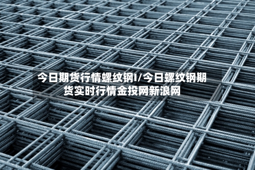 今日期货行情螺纹钢I/今日螺纹钢期货实时行情金投网新浪网-第2张图片