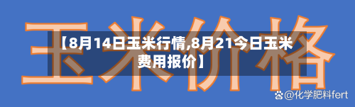 【8月14日玉米行情,8月21今日玉米费用报价】-第2张图片