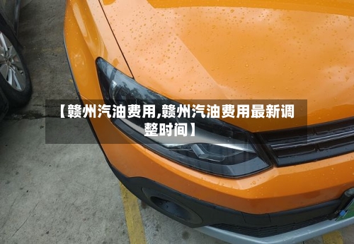 【赣州汽油费用,赣州汽油费用最新调整时间】-第3张图片