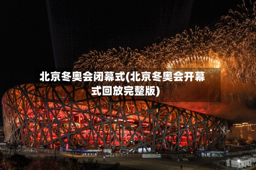 北京冬奥会闭幕式(北京冬奥会开幕式回放完整版)