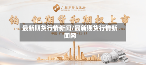 最新期货行情新闻/最新期货行情新闻网-第2张图片