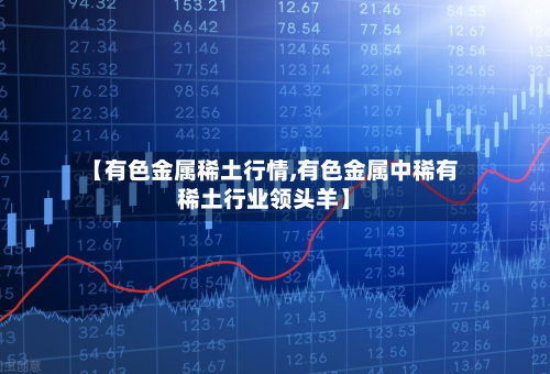 【有色金属稀土行情,有色金属中稀有稀土行业领头羊】-第2张图片