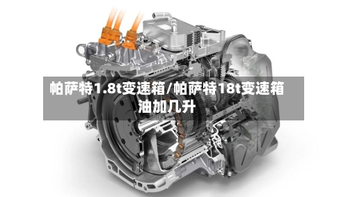 帕萨特1.8t变速箱/帕萨特18t变速箱油加几升-第3张图片