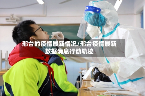 邢台的疫情最新情况/邢台疫情最新数据消息行动轨迹