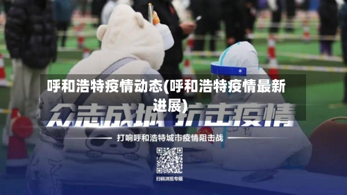 呼和浩特疫情动态(呼和浩特疫情最新进展)-第2张图片