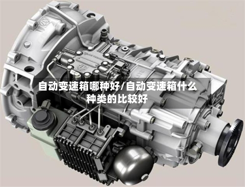 自动变速箱哪种好/自动变速箱什么种类的比较好-第2张图片
