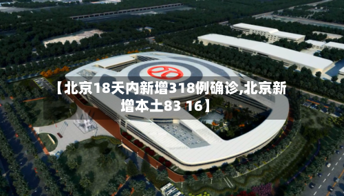 【北京18天内新增318例确诊,北京新增本土83 16】