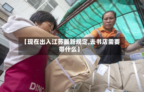 【现在出入江苏最新规定,去书店需要带什么】