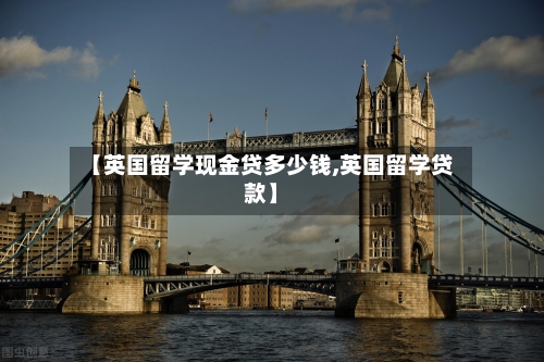 【英国留学现金贷多少钱,英国留学贷款】