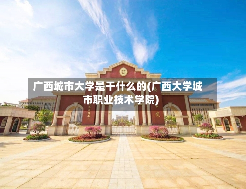 广西城市大学是干什么的(广西大学城市职业技术学院)-第3张图片