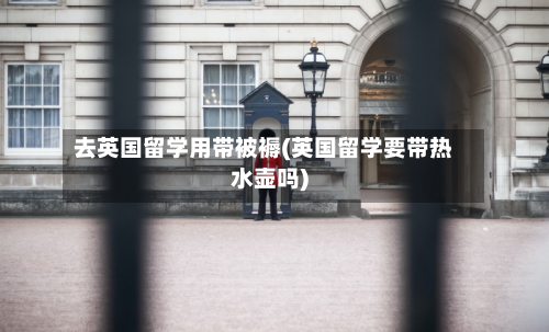 去英国留学用带被褥(英国留学要带热水壶吗)