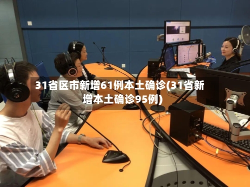 31省区市新增61例本土确诊(31省新增本土确诊95例)
