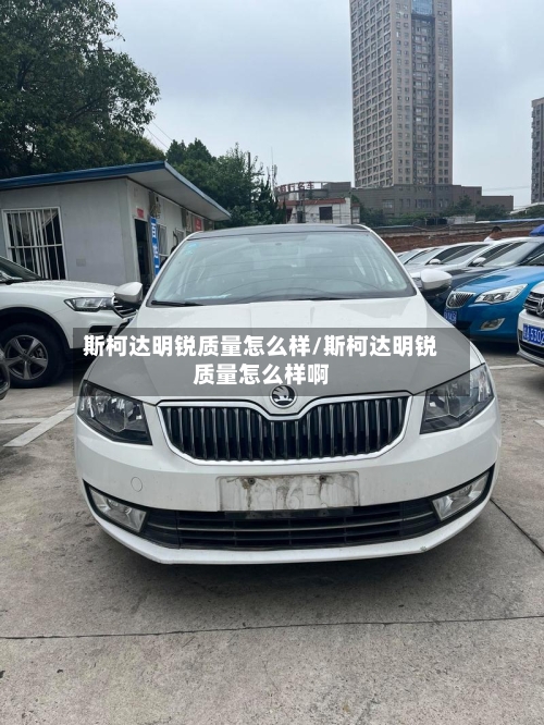斯柯达明锐质量怎么样/斯柯达明锐质量怎么样啊-第2张图片