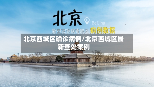 北京西城区确诊病例/北京西城区最新查处案例-第3张图片