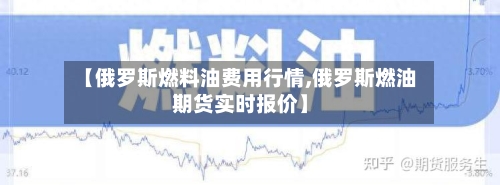 【俄罗斯燃料油费用行情,俄罗斯燃油期货实时报价】