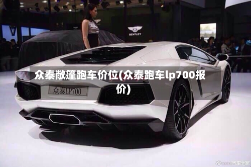 众泰敞篷跑车价位(众泰跑车lp700报价)-第2张图片