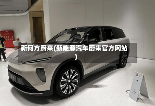 新何方蔚来(新能源汽车蔚来官方网站)