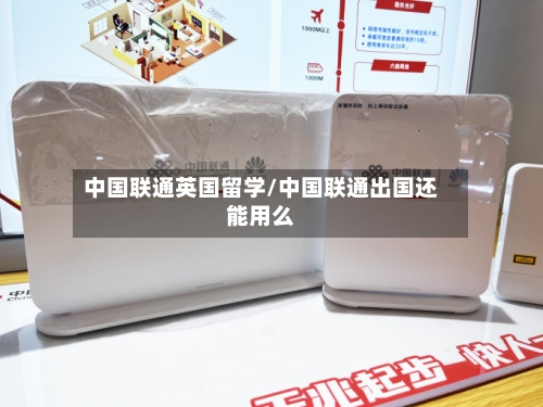 中国联通英国留学/中国联通出国还能用么