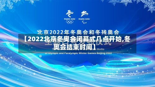 【2022北京冬奥会闭幕式几点开始,冬奥会结束时间】
