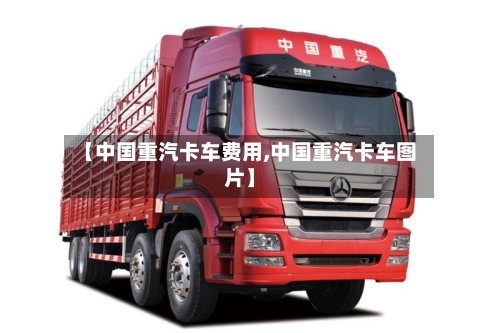 【中国重汽卡车费用,中国重汽卡车图片】