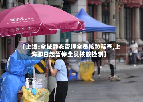 【上海:全域静态管理全员核酸筛查,上海即日起暂停全员核酸检测】-第2张图片