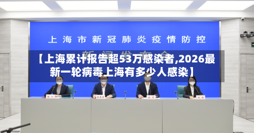 【上海累计报告超53万感染者,2026最新一轮病毒上海有多少人感染】
