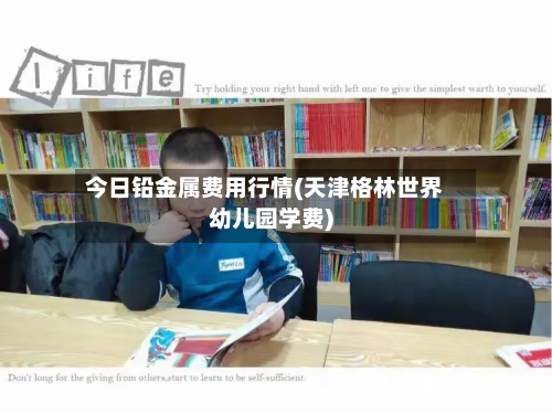 今日铅金属费用行情(天津格林世界幼儿园学费)-第2张图片