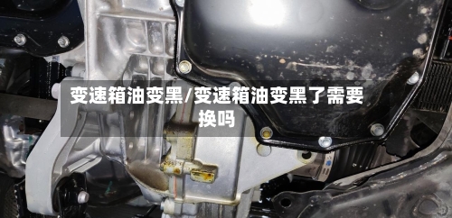 变速箱油变黑/变速箱油变黑了需要换吗