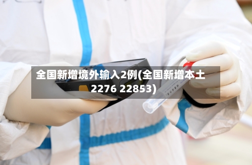 全国新增境外输入2例(全国新增本土2276 22853)