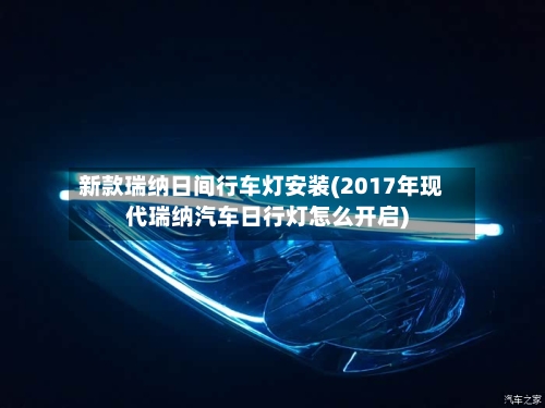 新款瑞纳日间行车灯安装(2017年现代瑞纳汽车日行灯怎么开启)