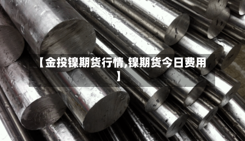 【金投镍期货行情,镍期货今日费用】