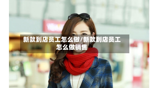 新款到店员工怎么做/新款到店员工怎么做销售